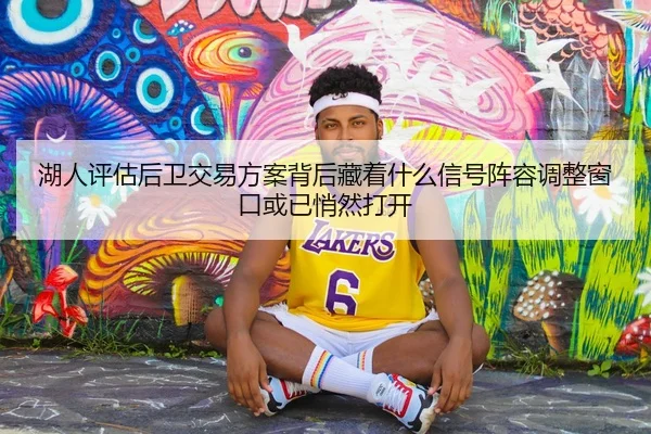 湖人评估后卫交易方案背后藏着什么信号阵容调整窗口或已悄然打开